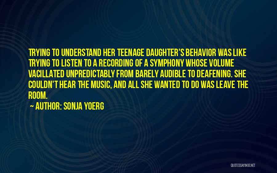 Sonja Yoerg Quotes: Trying To Understand Her Teenage Daughter's Behavior Was Like Trying To Listen To A Recording Of A Symphony Whose Volume