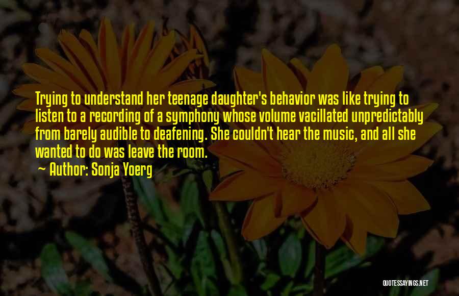 Sonja Yoerg Quotes: Trying To Understand Her Teenage Daughter's Behavior Was Like Trying To Listen To A Recording Of A Symphony Whose Volume