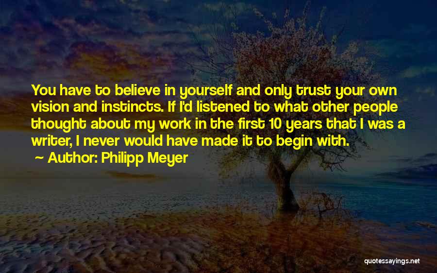 Philipp Meyer Quotes: You Have To Believe In Yourself And Only Trust Your Own Vision And Instincts. If I'd Listened To What Other