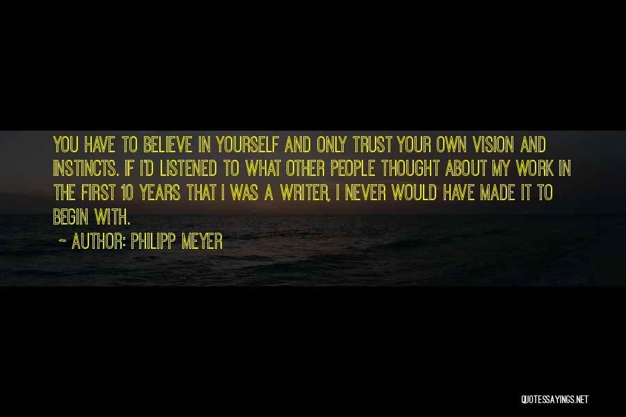 Philipp Meyer Quotes: You Have To Believe In Yourself And Only Trust Your Own Vision And Instincts. If I'd Listened To What Other