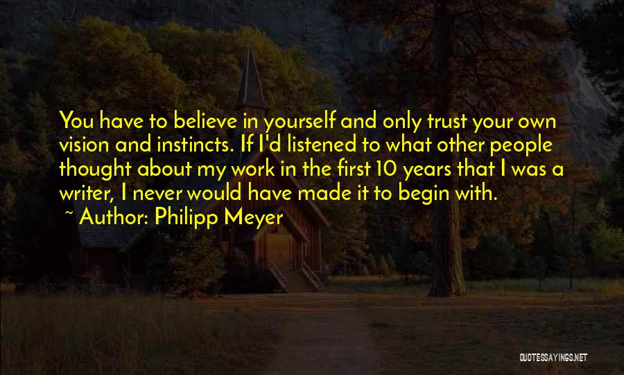 Philipp Meyer Quotes: You Have To Believe In Yourself And Only Trust Your Own Vision And Instincts. If I'd Listened To What Other