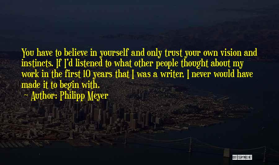 Philipp Meyer Quotes: You Have To Believe In Yourself And Only Trust Your Own Vision And Instincts. If I'd Listened To What Other