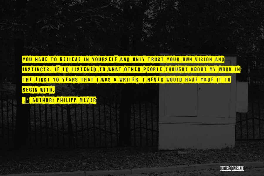 Philipp Meyer Quotes: You Have To Believe In Yourself And Only Trust Your Own Vision And Instincts. If I'd Listened To What Other