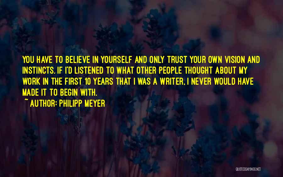 Philipp Meyer Quotes: You Have To Believe In Yourself And Only Trust Your Own Vision And Instincts. If I'd Listened To What Other