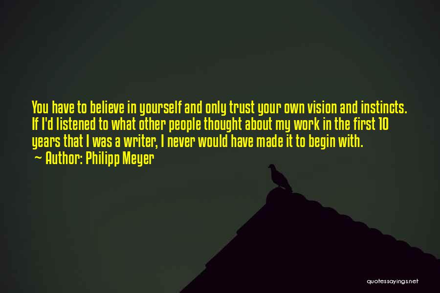 Philipp Meyer Quotes: You Have To Believe In Yourself And Only Trust Your Own Vision And Instincts. If I'd Listened To What Other