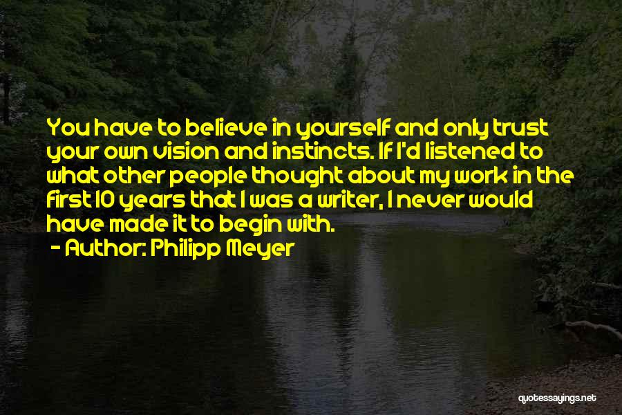 Philipp Meyer Quotes: You Have To Believe In Yourself And Only Trust Your Own Vision And Instincts. If I'd Listened To What Other