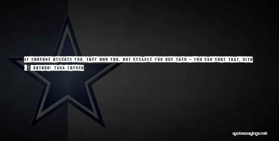 Tana French Quotes: If Someone Rescues You, They Own You. Not Because You Owe Them - You Can Sort That, With Enough Good