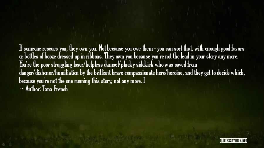 Tana French Quotes: If Someone Rescues You, They Own You. Not Because You Owe Them - You Can Sort That, With Enough Good