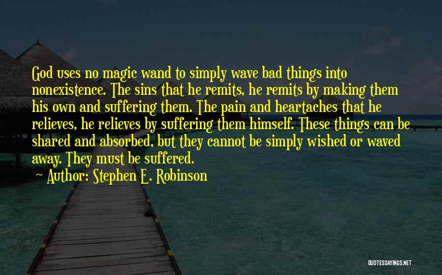 Stephen E. Robinson Quotes: God Uses No Magic Wand To Simply Wave Bad Things Into Nonexistence. The Sins That He Remits, He Remits By