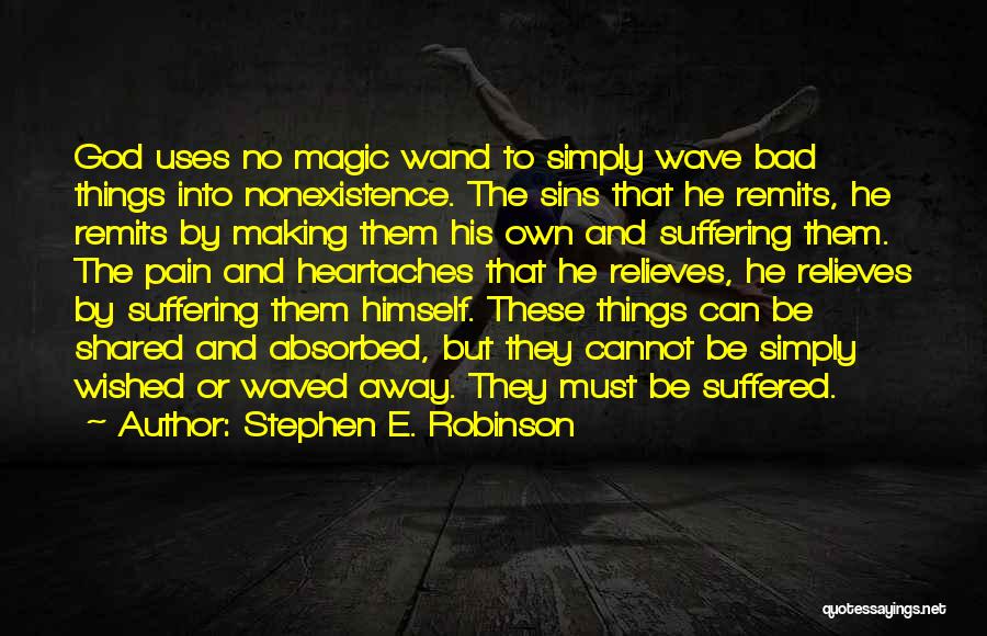 Stephen E. Robinson Quotes: God Uses No Magic Wand To Simply Wave Bad Things Into Nonexistence. The Sins That He Remits, He Remits By