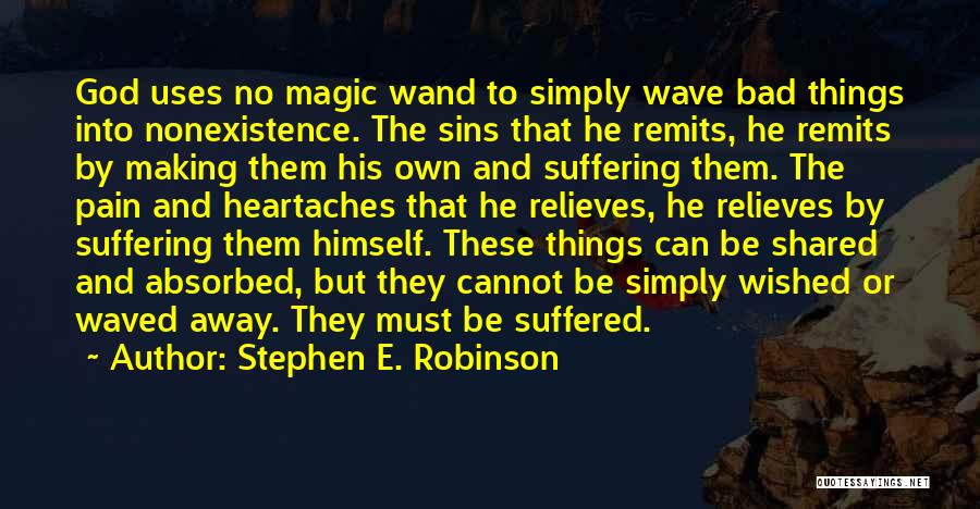 Stephen E. Robinson Quotes: God Uses No Magic Wand To Simply Wave Bad Things Into Nonexistence. The Sins That He Remits, He Remits By