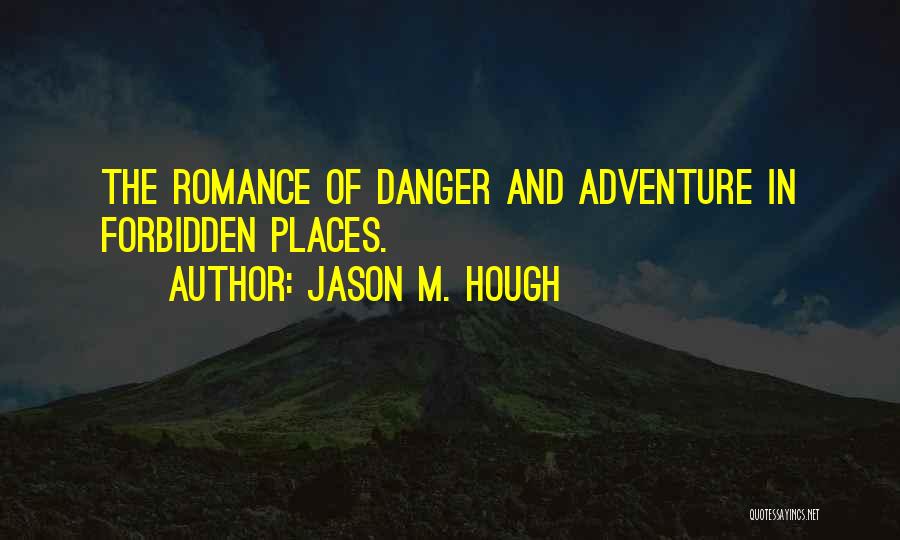 Jason M. Hough Quotes: The Romance Of Danger And Adventure In Forbidden Places.