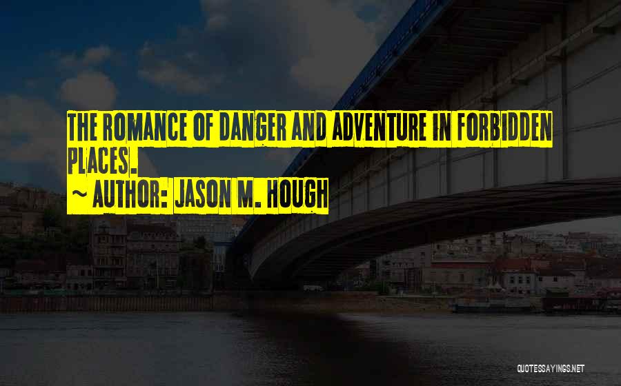 Jason M. Hough Quotes: The Romance Of Danger And Adventure In Forbidden Places.