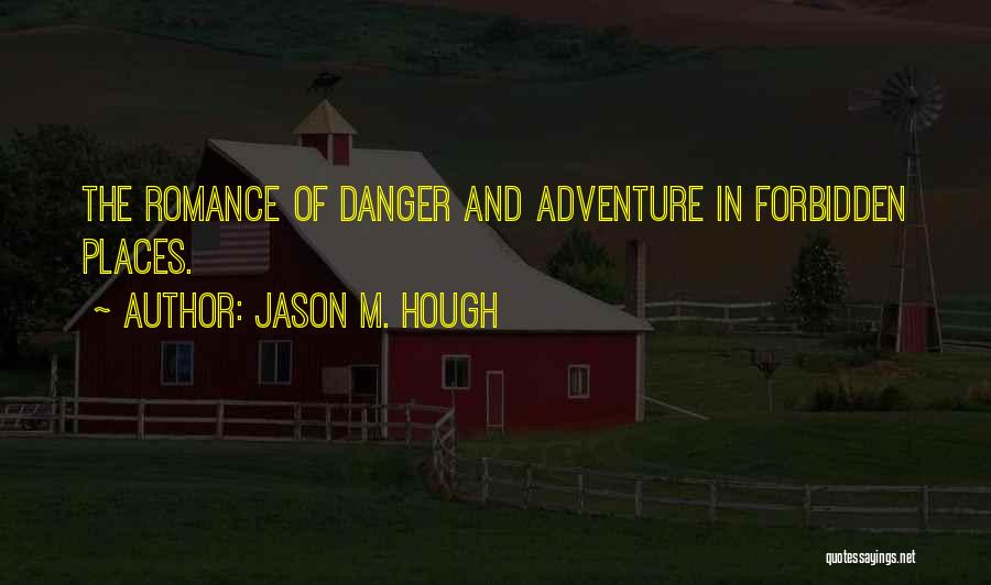 Jason M. Hough Quotes: The Romance Of Danger And Adventure In Forbidden Places.