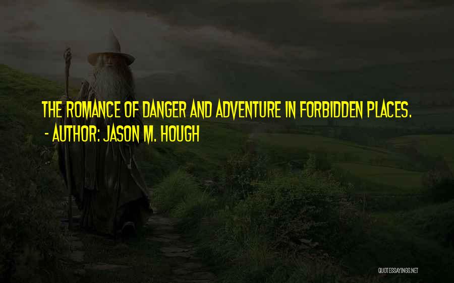 Jason M. Hough Quotes: The Romance Of Danger And Adventure In Forbidden Places.