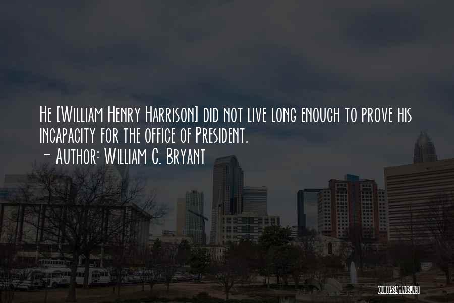 William C. Bryant Quotes: He [william Henry Harrison] Did Not Live Long Enough To Prove His Incapacity For The Office Of President.