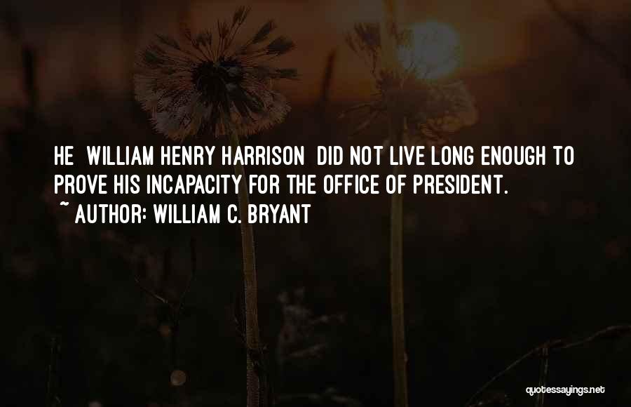 William C. Bryant Quotes: He [william Henry Harrison] Did Not Live Long Enough To Prove His Incapacity For The Office Of President.