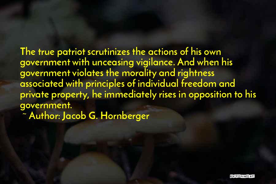 Jacob G. Hornberger Quotes: The True Patriot Scrutinizes The Actions Of His Own Government With Unceasing Vigilance. And When His Government Violates The Morality