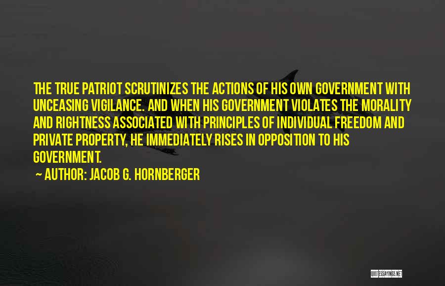 Jacob G. Hornberger Quotes: The True Patriot Scrutinizes The Actions Of His Own Government With Unceasing Vigilance. And When His Government Violates The Morality