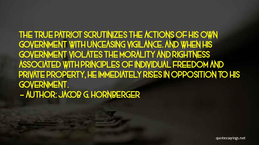 Jacob G. Hornberger Quotes: The True Patriot Scrutinizes The Actions Of His Own Government With Unceasing Vigilance. And When His Government Violates The Morality