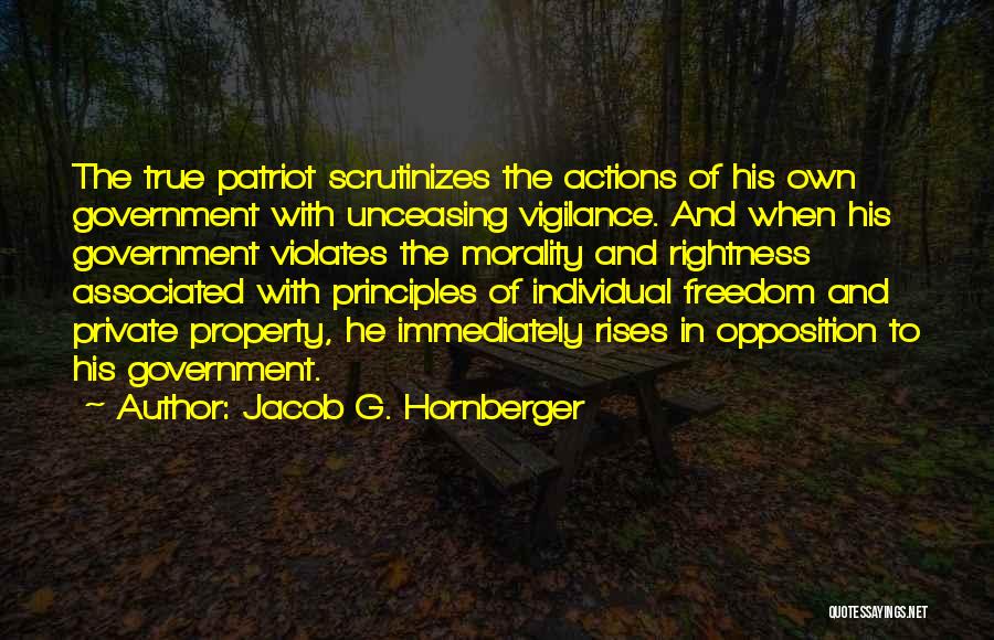 Jacob G. Hornberger Quotes: The True Patriot Scrutinizes The Actions Of His Own Government With Unceasing Vigilance. And When His Government Violates The Morality