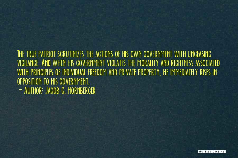 Jacob G. Hornberger Quotes: The True Patriot Scrutinizes The Actions Of His Own Government With Unceasing Vigilance. And When His Government Violates The Morality