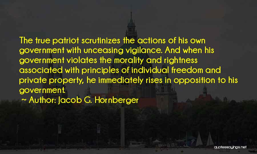 Jacob G. Hornberger Quotes: The True Patriot Scrutinizes The Actions Of His Own Government With Unceasing Vigilance. And When His Government Violates The Morality