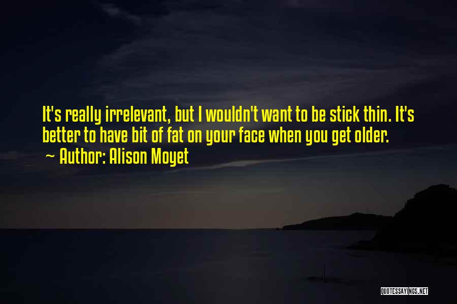 Alison Moyet Quotes: It's Really Irrelevant, But I Wouldn't Want To Be Stick Thin. It's Better To Have Bit Of Fat On Your