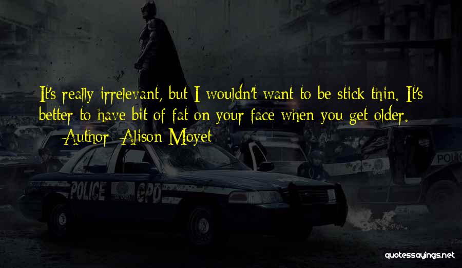 Alison Moyet Quotes: It's Really Irrelevant, But I Wouldn't Want To Be Stick Thin. It's Better To Have Bit Of Fat On Your