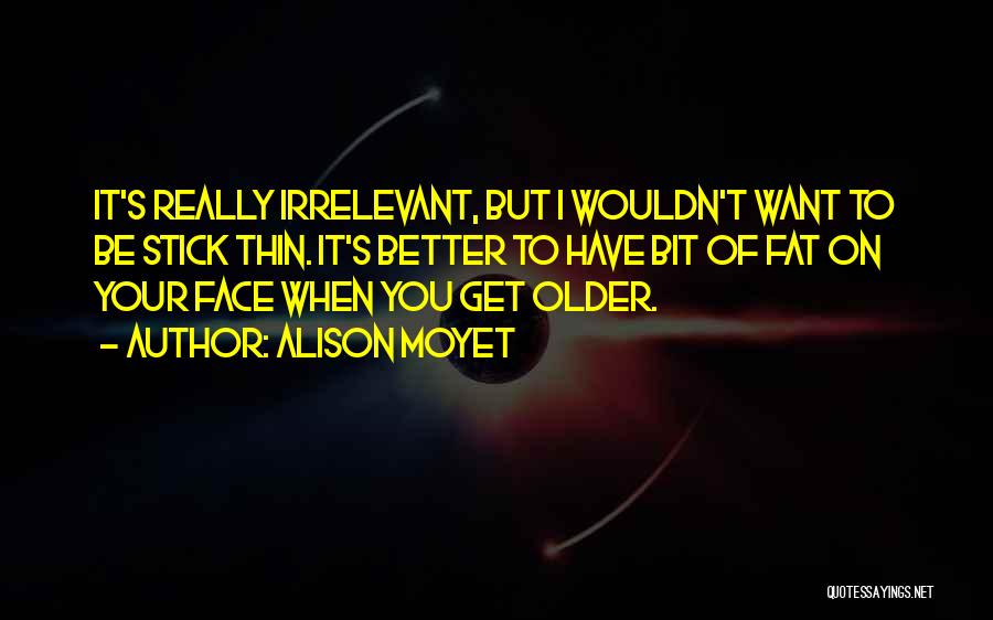 Alison Moyet Quotes: It's Really Irrelevant, But I Wouldn't Want To Be Stick Thin. It's Better To Have Bit Of Fat On Your