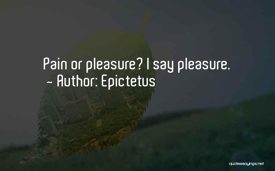 Epictetus Quotes: Pain Or Pleasure? I Say Pleasure.