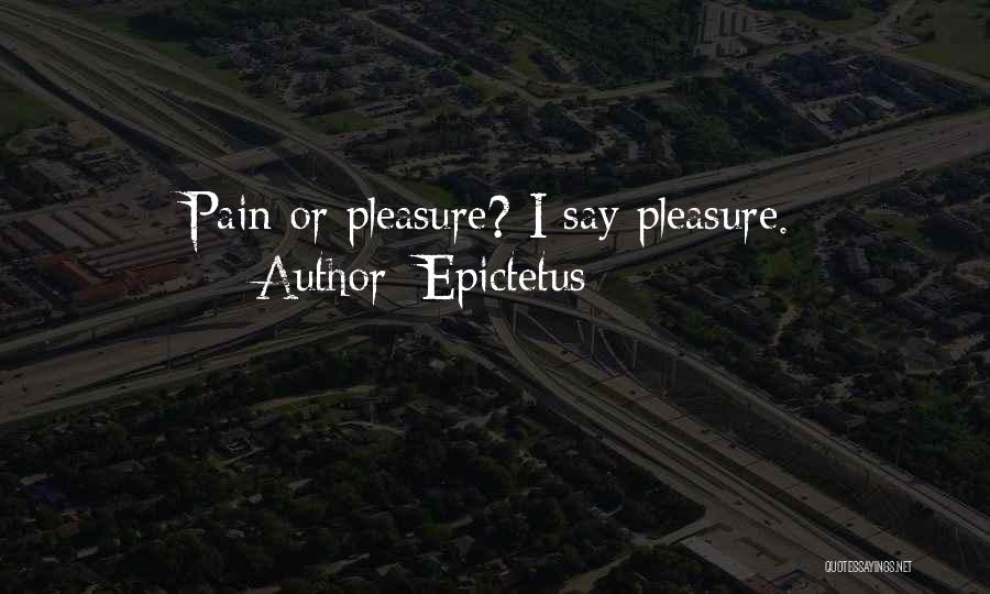 Epictetus Quotes: Pain Or Pleasure? I Say Pleasure.