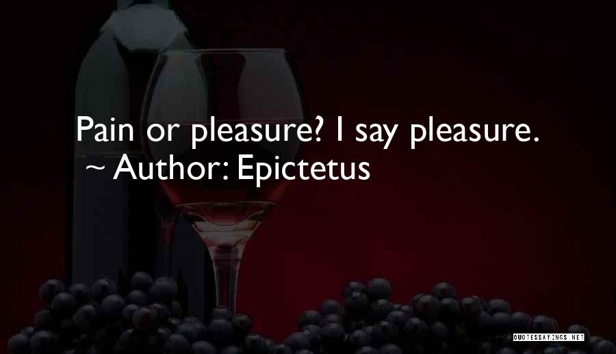 Epictetus Quotes: Pain Or Pleasure? I Say Pleasure.