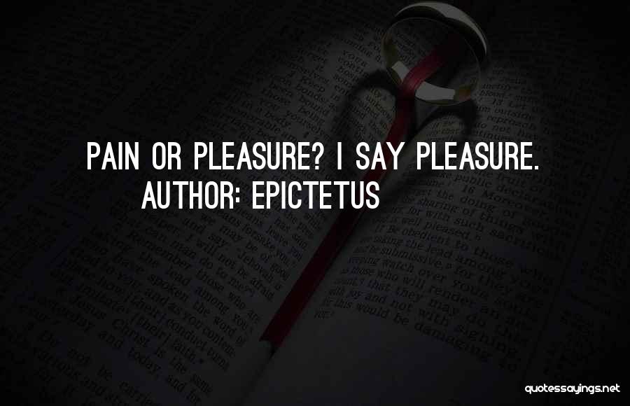 Epictetus Quotes: Pain Or Pleasure? I Say Pleasure.