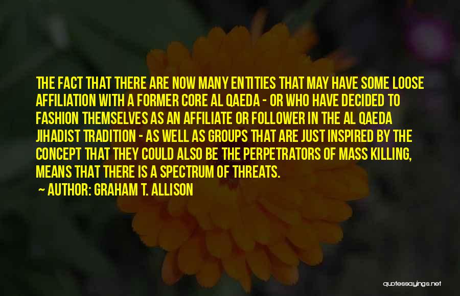 Graham T. Allison Quotes: The Fact That There Are Now Many Entities That May Have Some Loose Affiliation With A Former Core Al Qaeda