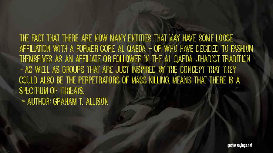 Graham T. Allison Quotes: The Fact That There Are Now Many Entities That May Have Some Loose Affiliation With A Former Core Al Qaeda