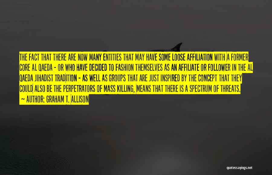 Graham T. Allison Quotes: The Fact That There Are Now Many Entities That May Have Some Loose Affiliation With A Former Core Al Qaeda