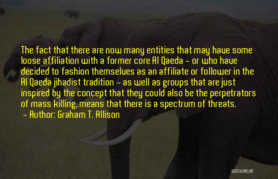 Graham T. Allison Quotes: The Fact That There Are Now Many Entities That May Have Some Loose Affiliation With A Former Core Al Qaeda