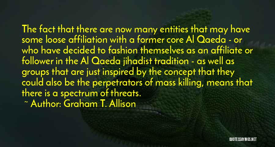 Graham T. Allison Quotes: The Fact That There Are Now Many Entities That May Have Some Loose Affiliation With A Former Core Al Qaeda