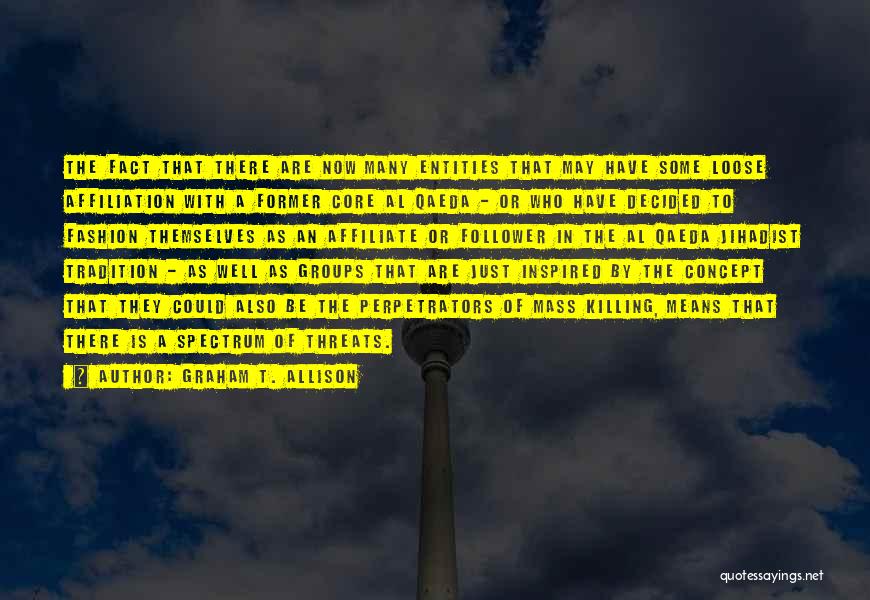 Graham T. Allison Quotes: The Fact That There Are Now Many Entities That May Have Some Loose Affiliation With A Former Core Al Qaeda