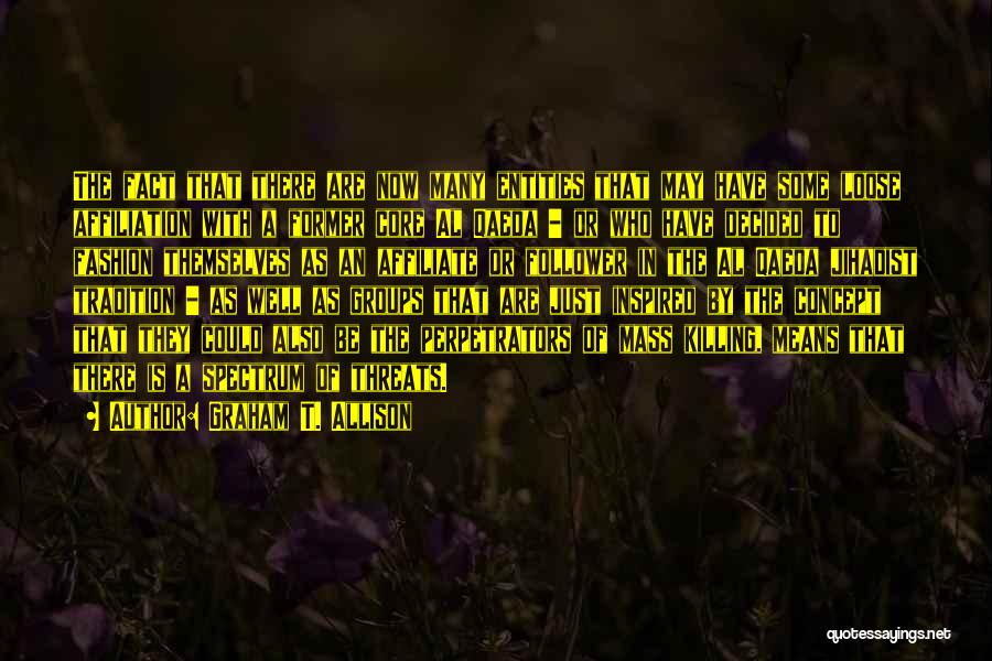 Graham T. Allison Quotes: The Fact That There Are Now Many Entities That May Have Some Loose Affiliation With A Former Core Al Qaeda