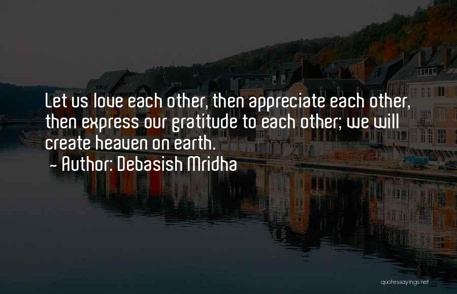 Debasish Mridha Quotes: Let Us Love Each Other, Then Appreciate Each Other, Then Express Our Gratitude To Each Other; We Will Create Heaven
