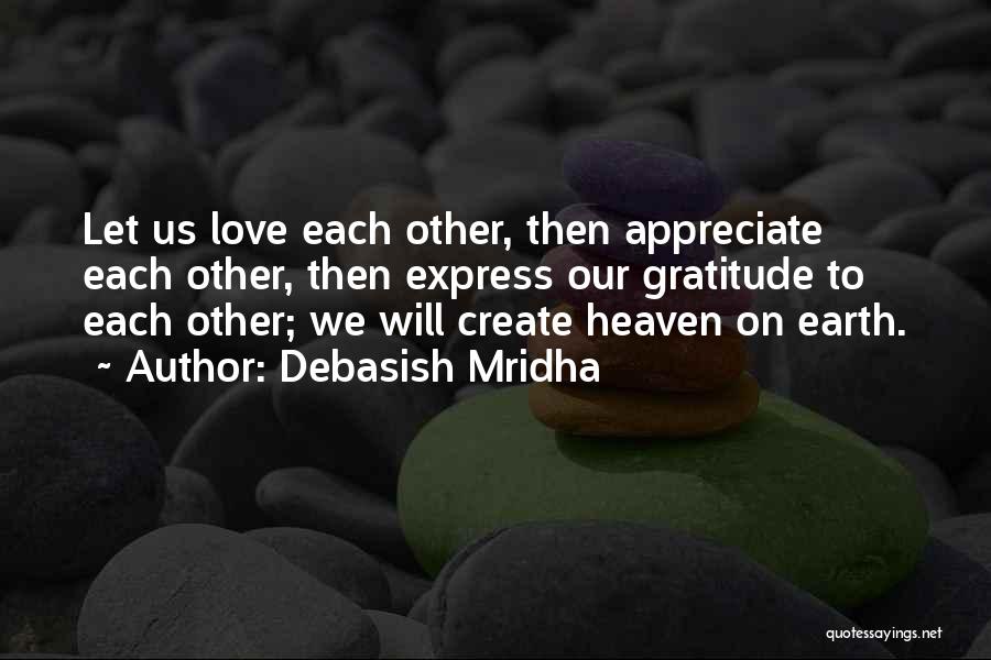Debasish Mridha Quotes: Let Us Love Each Other, Then Appreciate Each Other, Then Express Our Gratitude To Each Other; We Will Create Heaven