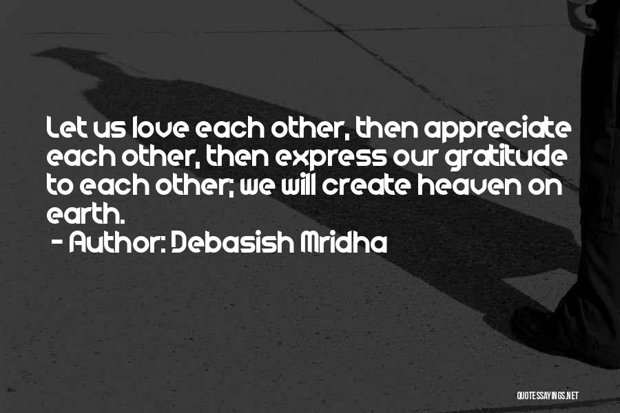 Debasish Mridha Quotes: Let Us Love Each Other, Then Appreciate Each Other, Then Express Our Gratitude To Each Other; We Will Create Heaven