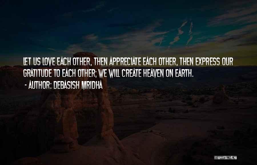 Debasish Mridha Quotes: Let Us Love Each Other, Then Appreciate Each Other, Then Express Our Gratitude To Each Other; We Will Create Heaven