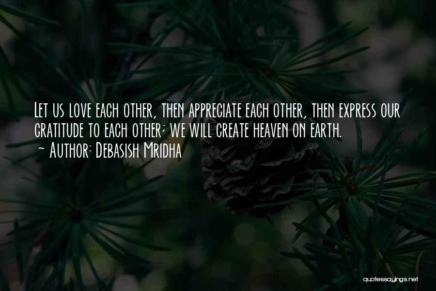 Debasish Mridha Quotes: Let Us Love Each Other, Then Appreciate Each Other, Then Express Our Gratitude To Each Other; We Will Create Heaven