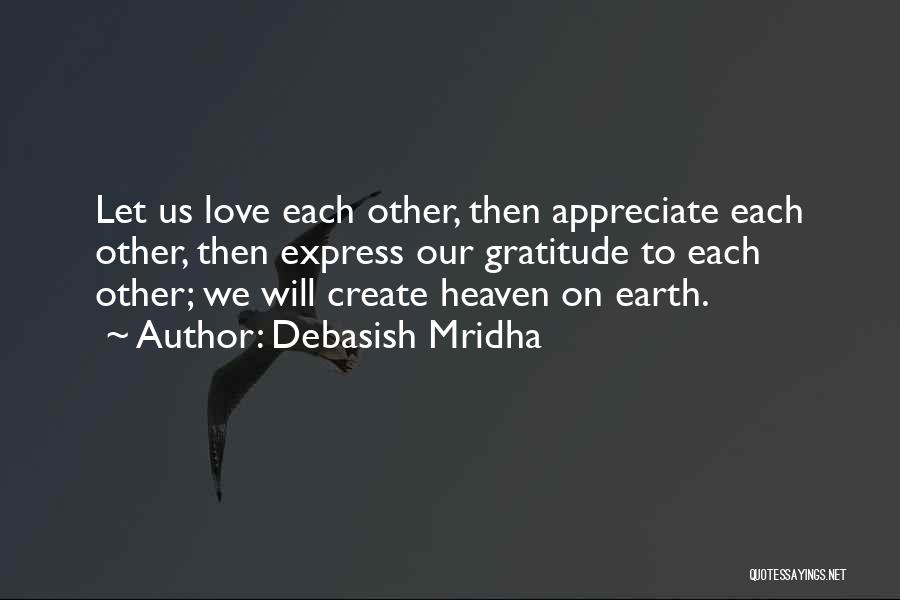 Debasish Mridha Quotes: Let Us Love Each Other, Then Appreciate Each Other, Then Express Our Gratitude To Each Other; We Will Create Heaven