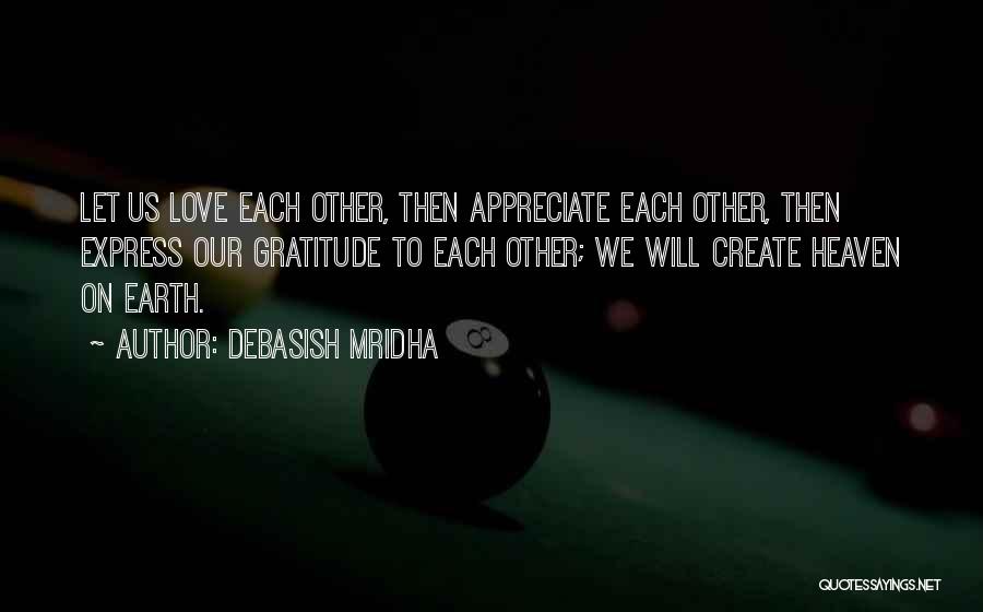 Debasish Mridha Quotes: Let Us Love Each Other, Then Appreciate Each Other, Then Express Our Gratitude To Each Other; We Will Create Heaven