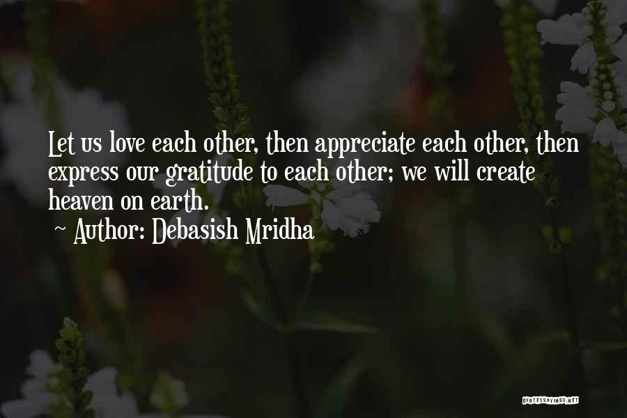 Debasish Mridha Quotes: Let Us Love Each Other, Then Appreciate Each Other, Then Express Our Gratitude To Each Other; We Will Create Heaven