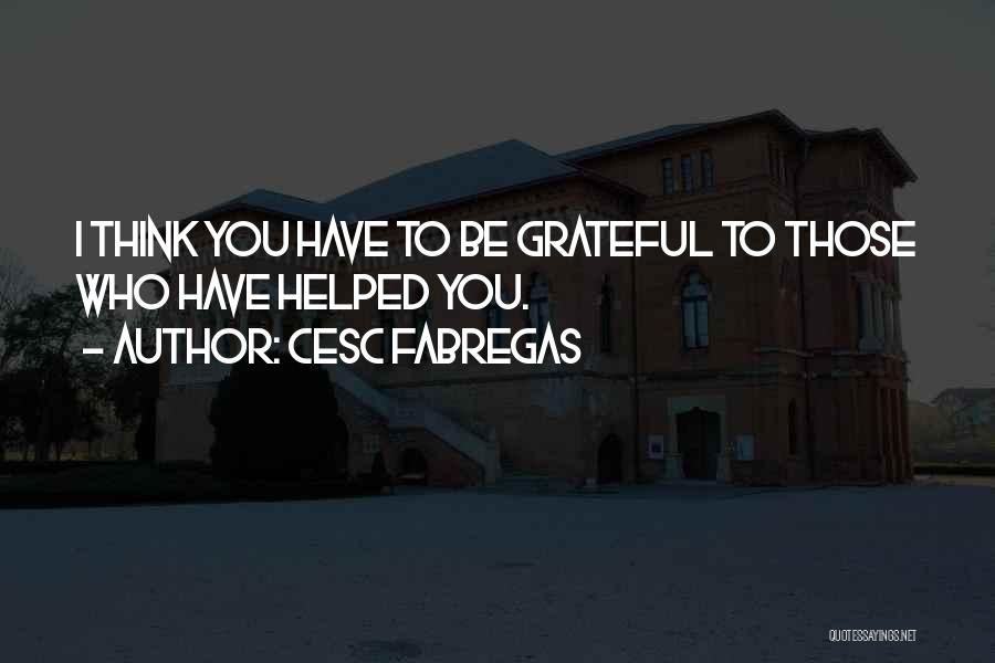 Cesc Fabregas Quotes: I Think You Have To Be Grateful To Those Who Have Helped You.